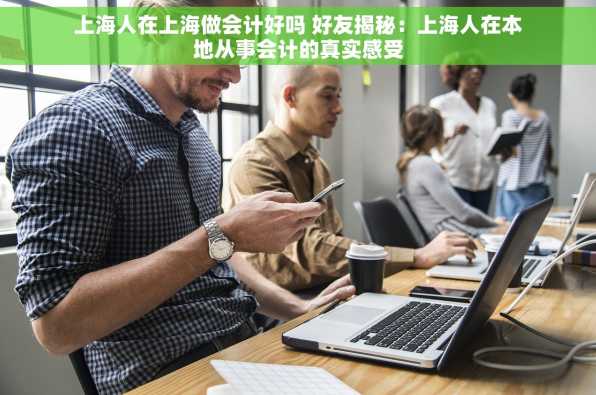 上海人在上海做会计好吗 好友揭秘：上海人在本地从事会计的真实感受