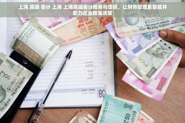 上海 高端 会计 上海 上海高端会计服务与培训，让财务管理更智能并助力企业精准决策