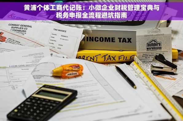黄浦个体工商代记账：小微企业财税管理宝典与税务申报全流程避坑指南