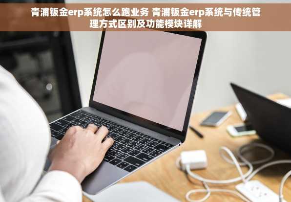 青浦钣金erp系统怎么跑业务 青浦钣金erp系统与传统管理方式区别及功能模块详解