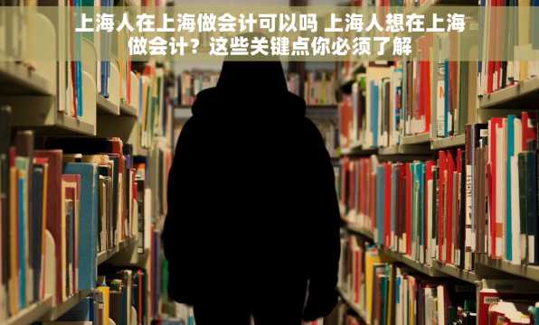 上海人在上海做会计可以吗 上海人想在上海做会计？这些关键点你必须了解