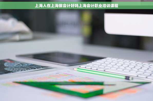 上海人在上海做会计好吗上海会计职业培训课程