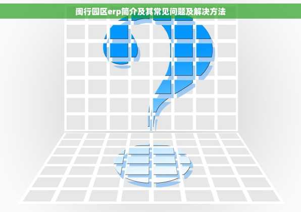 闽行园区erp简介及其常见问题及解决方法