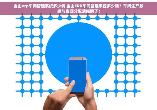 金山erp车间管理系统多少钱 金山ERP车间管理系统多少钱？车间生产数据与资源分配清晰明了！