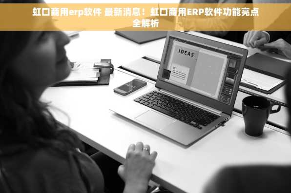虹口商用erp软件 最新消息！虹口商用ERP软件功能亮点全解析