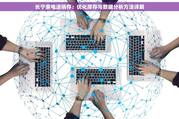 长宁家电进销存：优化库存与数据分析方法详解