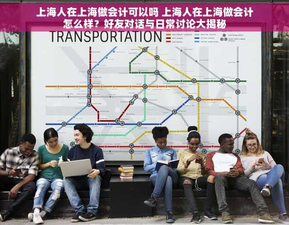 上海人在上海做会计可以吗 上海人在上海做会计怎么样？好友对话与日常讨论大揭秘
