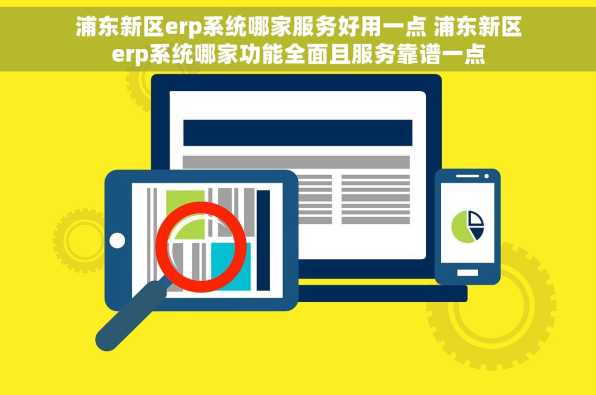 浦东新区erp系统哪家服务好用一点 浦东新区erp系统哪家功能全面且服务靠谱一点