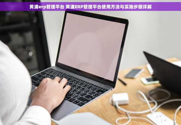 黄浦erp管理平台 黄浦ERP管理平台使用方法与实施步骤详解