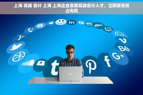 上海 高端 会计 上海 上海企业急需高端会计人才，立即报名抢占先机