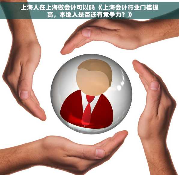 上海人在上海做会计可以吗 《上海会计行业门槛提高，本地人是否还有竞争力？》