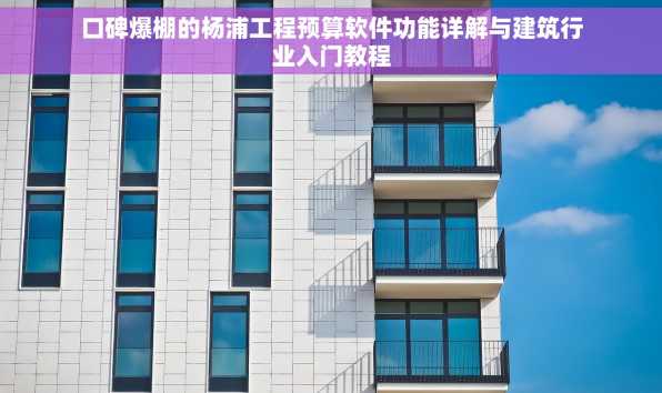 口碑爆棚的杨浦工程预算软件功能详解与建筑行业入门教程