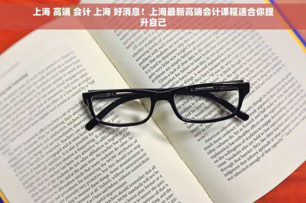 上海 高端 会计 上海 好消息！上海最新高端会计课程适合你提升自己