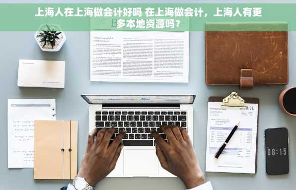 上海人在上海做会计好吗 在上海做会计，上海人有更多本地资源吗？
