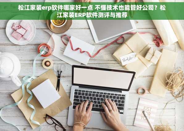 松江家装erp软件哪家好一点 不懂技术也能管好公司？松江家装ERP软件测评与推荐