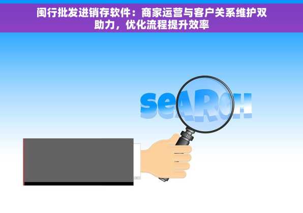 闽行批发进销存软件：商家运营与客户关系维护双助力，优化流程提升效率