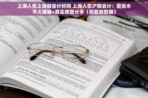 上海人在上海做会计好吗 上海人在沪做会计：薪资水平大揭秘+真实感受分享（附最新数据）