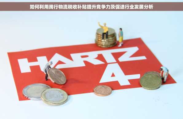 如何利用闽行物流税收补贴提升竞争力及促进行业发展分析