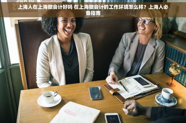 上海人在上海做会计好吗 在上海做会计的工作环境怎么样？上海人必备指南