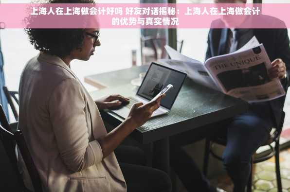上海人在上海做会计好吗 好友对话揭秘：上海人在上海做会计的优势与真实情况