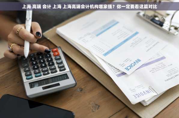 上海 高端 会计 上海 上海高端会计机构哪家强？你一定要看这篇对比