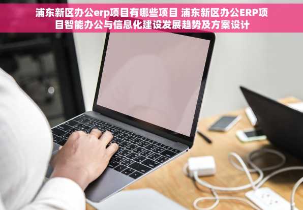 浦东新区办公erp项目有哪些项目 浦东新区办公ERP项目智能办公与信息化建设发展趋势及方案设计