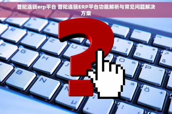 普陀连锁erp平台 普陀连锁ERP平台功能解析与常见问题解决方案