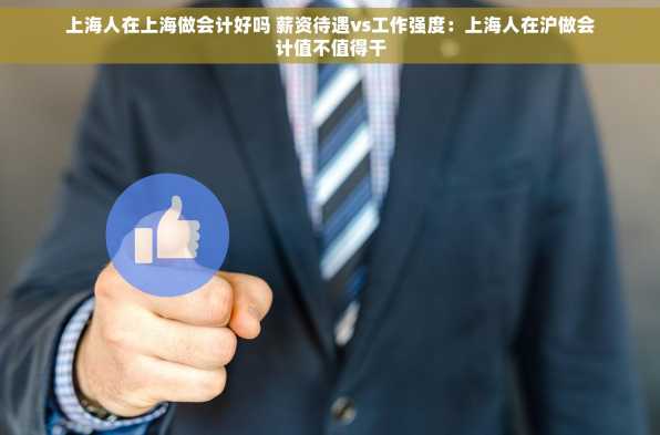 上海人在上海做会计好吗 薪资待遇vs工作强度：上海人在沪做会计值不值得干