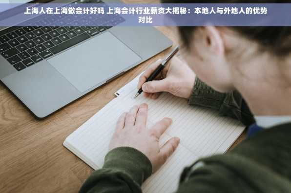 上海人在上海做会计好吗 上海会计行业薪资大揭秘：本地人与外地人的优势对比