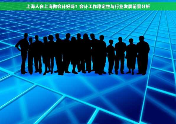 上海人在上海做会计好吗？会计工作稳定性与行业发展前景分析