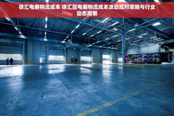 徐汇电商物流成本 徐汇区电商物流成本波动应对策略与行业动态观察
