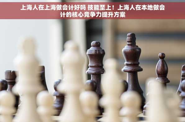 上海人在上海做会计好吗 技能至上！上海人在本地做会计的核心竞争力提升方案