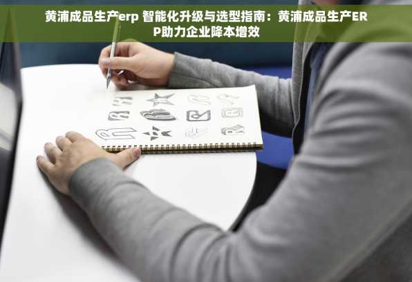黄浦成品生产erp 智能化升级与选型指南：黄浦成品生产ERP助力企业降本增效