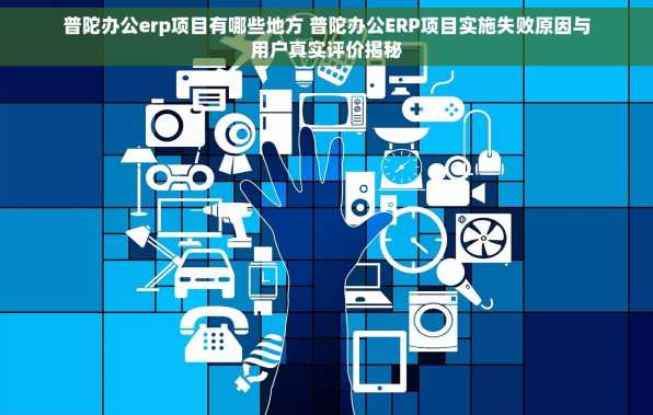 普陀办公erp项目有哪些地方 普陀办公ERP项目实施失败原因与用户真实评价揭秘