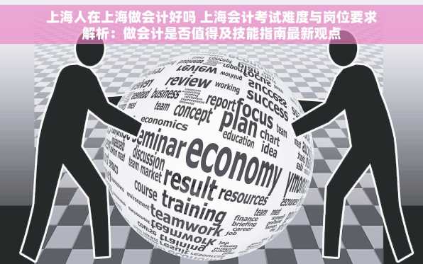 上海人在上海做会计好吗 上海会计考试难度与岗位要求解析：做会计是否值得及技能指南最新观点