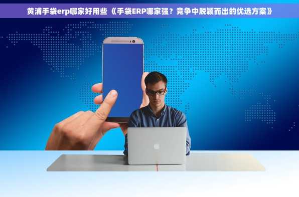 黄浦手袋erp哪家好用些 《手袋ERP哪家强？竞争中脱颖而出的优选方案》
