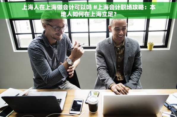 上海人在上海做会计可以吗 #上海会计职场攻略：本地人如何在上海立足？