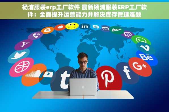 杨浦服装erp工厂软件 最新杨浦服装ERP工厂软件：全面提升运营能力并解决库存管理难题
