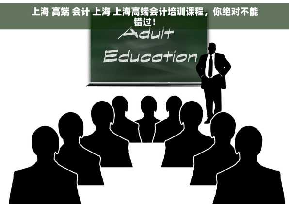 上海 高端 会计 上海 上海高端会计培训课程，你绝对不能错过！