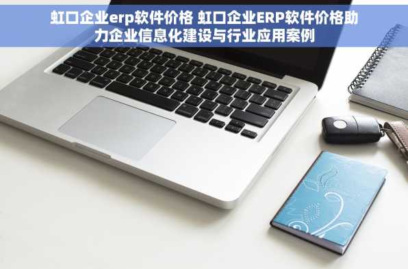 虹口企业erp软件价格 虹口企业ERP软件价格助力企业信息化建设与行业应用案例