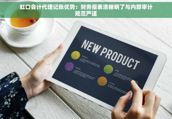 虹口会计代理记账优势：财务报表清晰明了与内部审计规范严谨