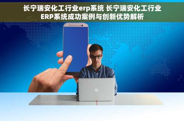 长宁瑞安化工行业erp系统 长宁瑞安化工行业ERP系统成功案例与创新优势解析