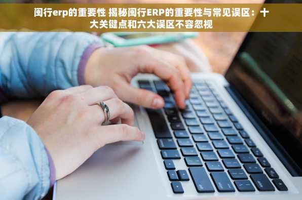 闽行erp的重要性 揭秘闽行ERP的重要性与常见误区：十大关键点和六大误区不容忽视
