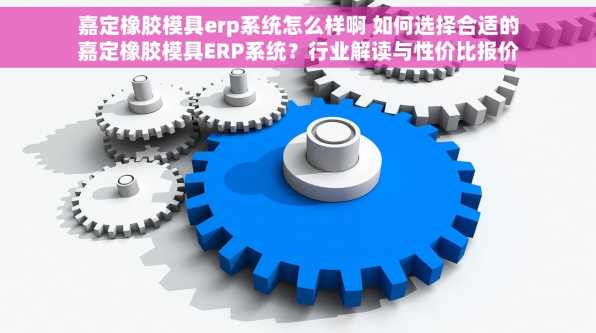 嘉定橡胶模具erp系统怎么样啊 如何选择合适的嘉定橡胶模具ERP系统？行业解读与性价比报价分析