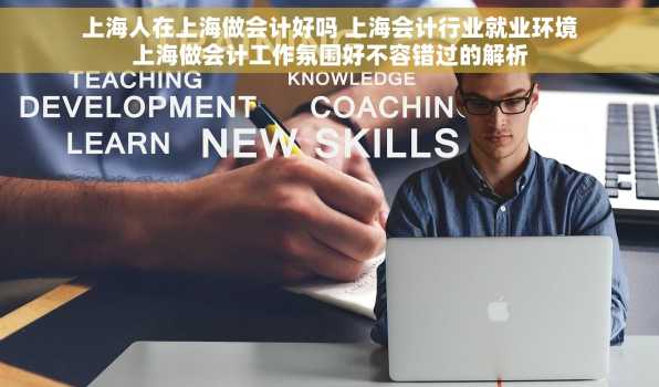 上海人在上海做会计好吗 上海会计行业就业环境上海做会计工作氛围好不容错过的解析