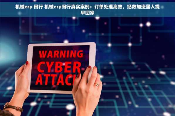 机械erp 闽行 机械erp闽行真实案例：订单处理高效，拯救加班星人提早回家