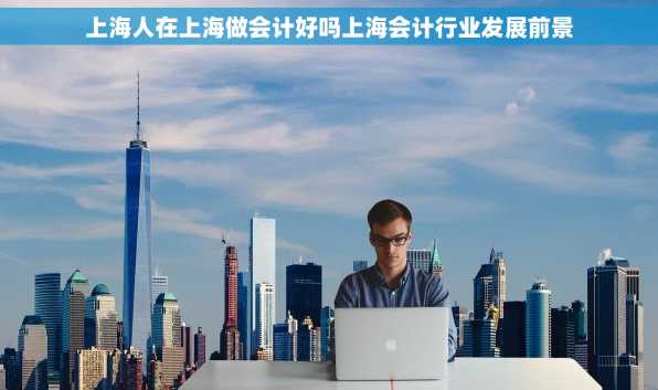 上海人在上海做会计好吗上海会计行业发展前景