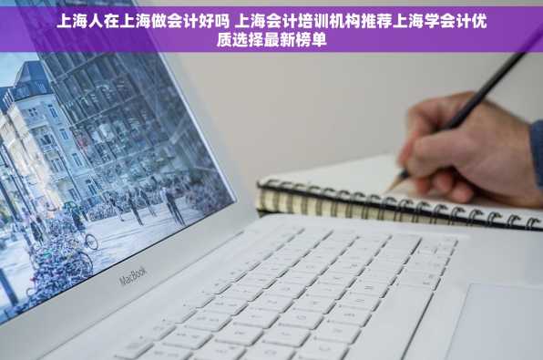 上海人在上海做会计好吗 上海会计培训机构推荐上海学会计优质选择最新榜单