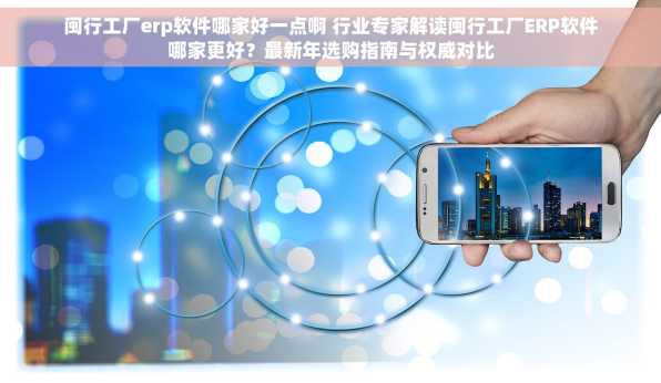 闽行工厂erp软件哪家好一点啊 行业专家解读闽行工厂ERP软件哪家更好？最新年选购指南与权威对比