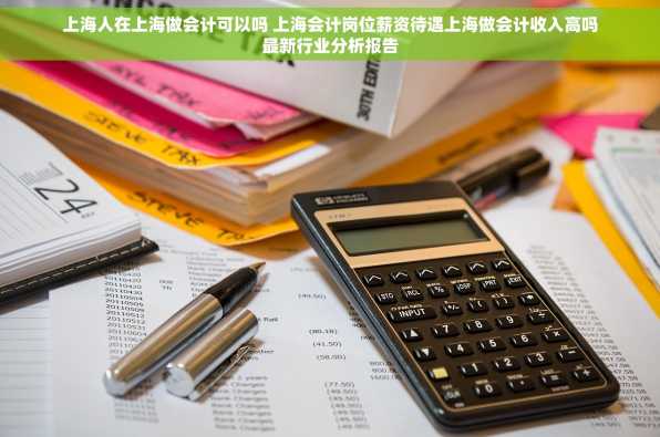 上海人在上海做会计可以吗 上海会计岗位薪资待遇上海做会计收入高吗最新行业分析报告